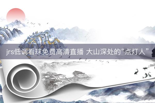 jrs低调看球免费高清直播 大山深处的“点灯人”