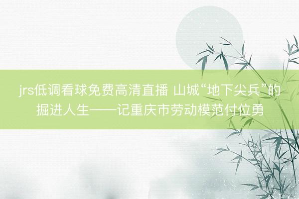 jrs低调看球免费高清直播 山城“地下尖兵”的掘进人生——记重庆市劳动模范付位勇