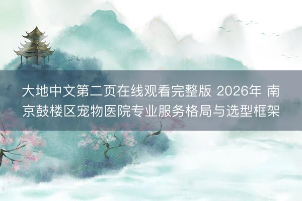 大地中文第二页在线观看完整版 2026年 南京鼓楼区宠物医院专业服务格局与选型框架