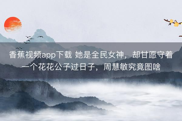 香蕉视频app下载 她是全民女神，却甘愿守着一个花花公子过日子，周慧敏究竟图啥