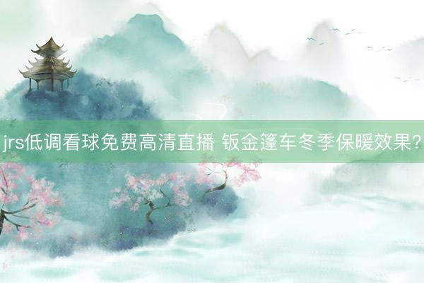 jrs低调看球免费高清直播 钣金篷车冬季保暖效果？