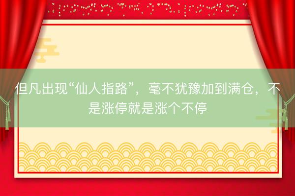 但凡出现“仙人指路”，毫不犹豫加到满仓，不是涨停就是涨个不停
