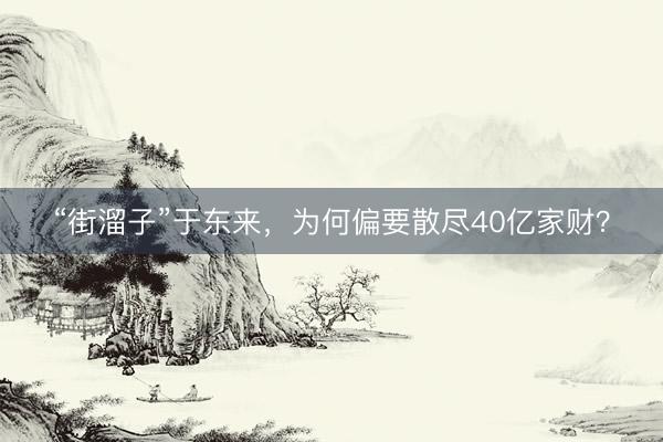 “街溜子”于东来，为何偏要散尽40亿家财？