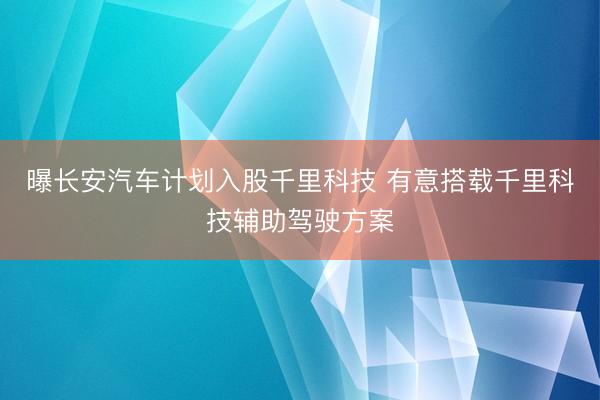 曝长安汽车计划入股千里科技 有意搭载千里科技辅助驾驶方案