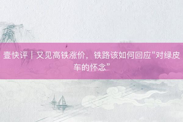 壹快评｜又见高铁涨价，铁路该如何回应“对绿皮车的怀念”