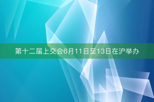 第十二届上交会6月11日至13日在沪举办