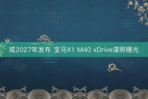 或2027年发布 宝马X1 M40 xDrive谍照曝光