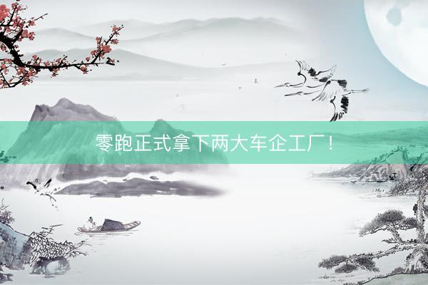 零跑正式拿下两大车企工厂！