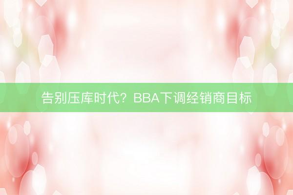 告别压库时代？BBA下调经销商目标
