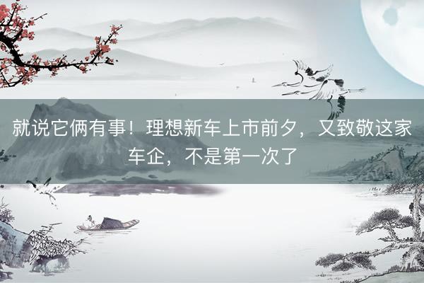 就说它俩有事！理想新车上市前夕，又致敬这家车企，不是第一次了