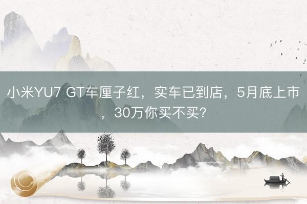 小米YU7 GT车厘子红，实车已到店，5月底上市，30万你买不买？