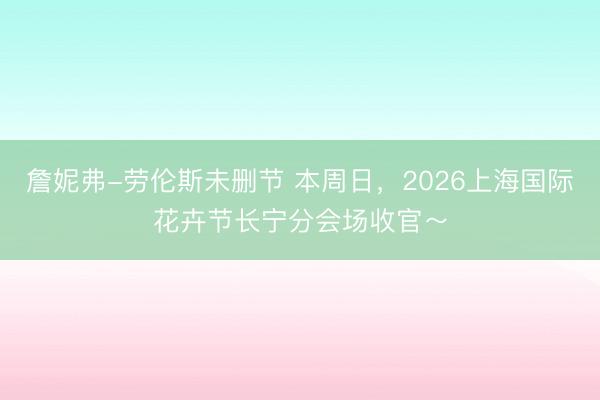 詹妮弗-劳伦斯未删节 本周日，2026上海国际花卉节长宁分会场收官～