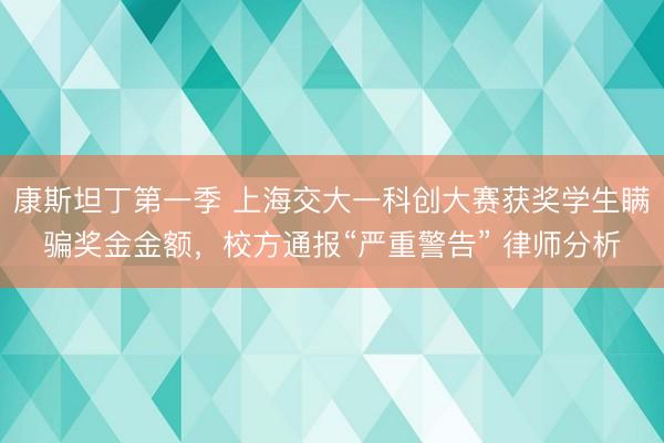 康斯坦丁第一季 上海交大一科创大赛获奖学生瞒骗奖金金额，校方通报“严重警告” 律师分析