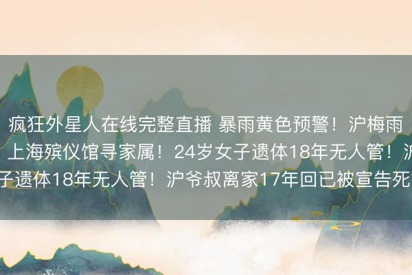 疯狂外星人在线完整直播 暴雨黄色预警！沪梅雨？买这些不能刷医保！上海殡仪馆寻家属！24岁女子遗体18年无人管！沪爷叔离家17年回已被宣告死亡！