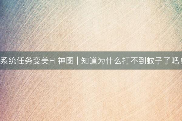 系统任务变美H 神图 | 知道为什么打不到蚊子了吧！