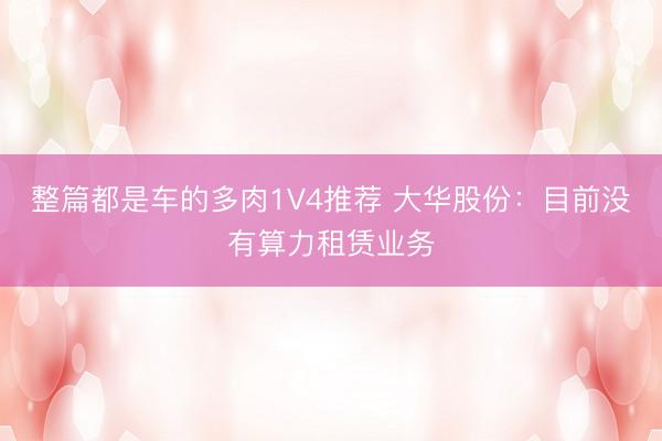 整篇都是车的多肉1V4推荐 大华股份：目前没有算力租赁业务