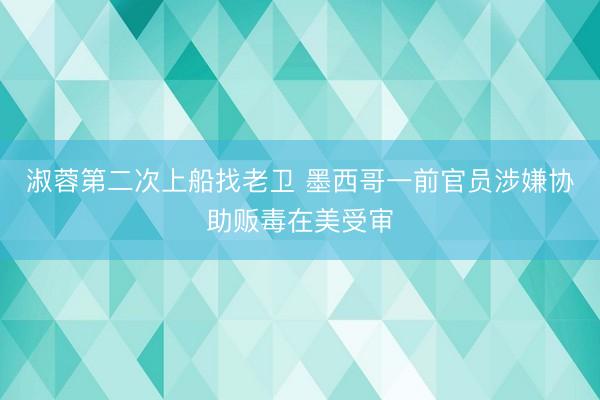 淑蓉第二次上船找老卫 墨西哥一前官员涉嫌协助贩毒在美受审