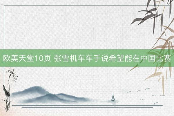欧美天堂10页 张雪机车车手说希望能在中国比赛