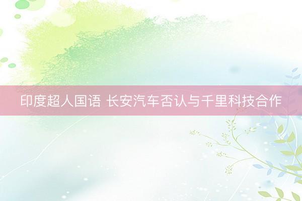 印度超人国语 长安汽车否认与千里科技合作