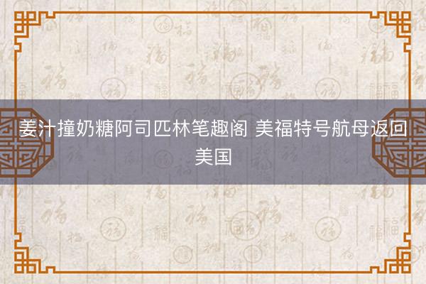 姜汁撞奶糖阿司匹林笔趣阁 美福特号航母返回美国