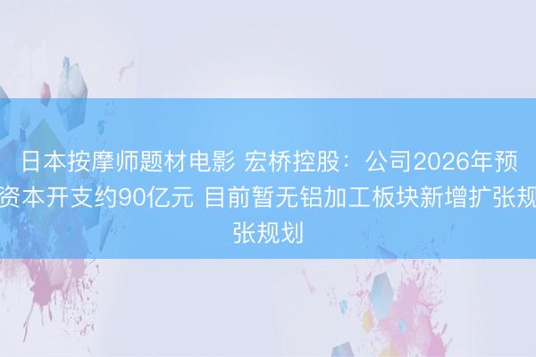 日本按摩师题材电影 宏桥控股：公司2026年预计资本开支约90亿元 目前暂无铝加工板块新增扩张规划