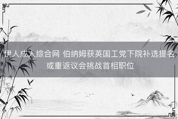 伊人成人综合网 伯纳姆获英国工党下院补选提名 或重返议会挑战首相职位