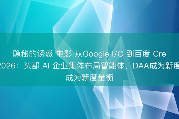 隐秘的诱惑 电影 从Google I/O 到百度 Create 2026：头部 AI 企业集体布局智能体，DAA成为新度量衡