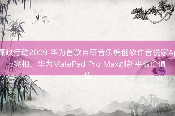 廉政行动2009 华为首款自研音乐编创软件音悦家App亮相，华为MatePad Pro Max刷新平板价值