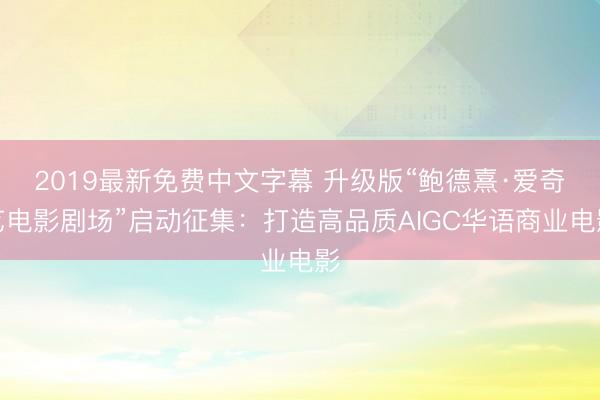 2019最新免费中文字幕 升级版“鲍德熹·爱奇艺电影剧场”启动征集：打造高品质AIGC华语商业电影