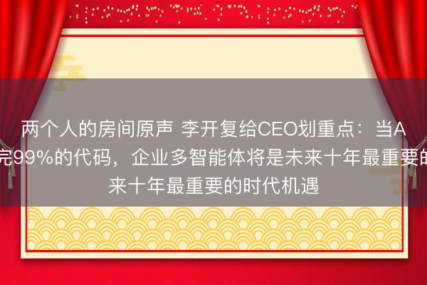 两个人的房间原声 李开复给CEO划重点：当AI代替人写完99%的代码，企业多智能体将是未来十年最重要的时代机遇