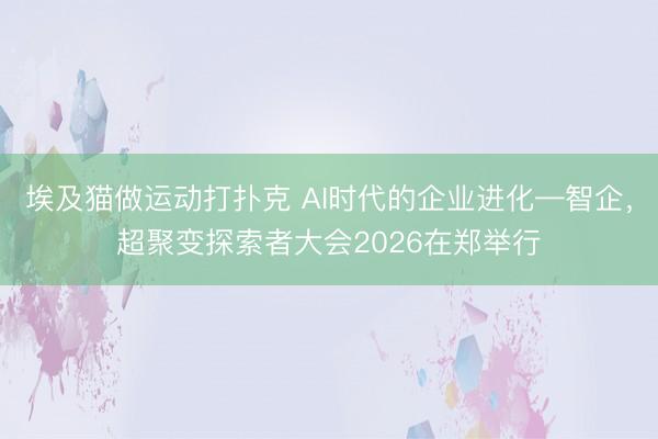 埃及猫做运动打扑克 AI时代的企业进化—智企，超聚变探索者大会2026在郑举行
