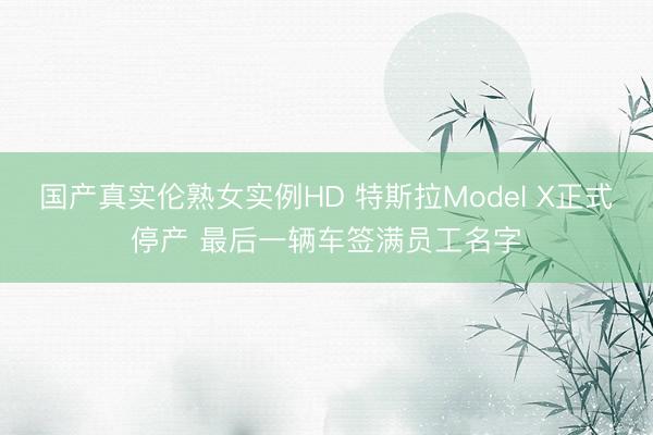 国产真实伦熟女实例HD 特斯拉Model X正式停产 最后一辆车签满员工名字