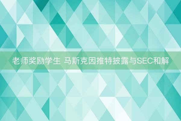 老师奖励学生 马斯克因推特披露与SEC和解