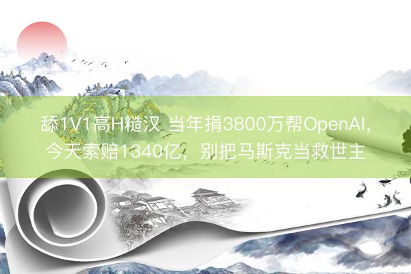 舔1V1高H糙汉 当年捐3800万帮OpenAI,今天索赔1340亿,别把马斯克当救世主