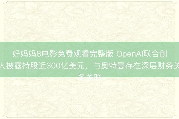 好妈妈8电影免费观看完整版 OpenAI联合创始人披露持股近300亿美元，与奥特曼存在深层财务关联