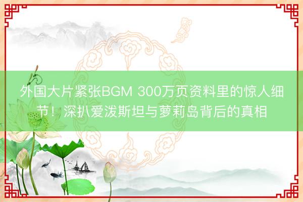 外国大片紧张BGM 300万页资料里的惊人细节！深扒爱泼斯坦与萝莉岛背后的真相