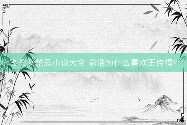 攵与女禁忌小说大全 俞浩为什么喜欢王传福？