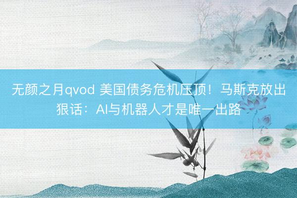 无颜之月qvod 美国债务危机压顶！马斯克放出狠话：AI与机器人才是唯一出路