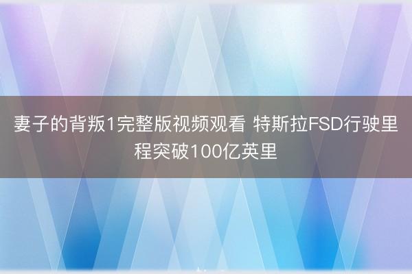 妻子的背叛1完整版视频观看 特斯拉FSD行驶里程突破100亿英里