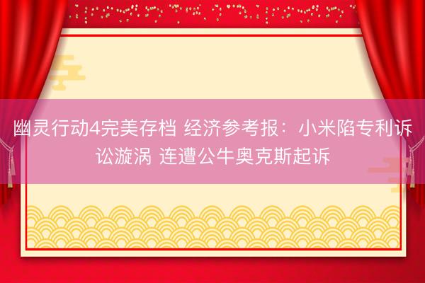 幽灵行动4完美存档 经济参考报：小米陷专利诉讼漩涡 连遭公牛奥克斯起诉