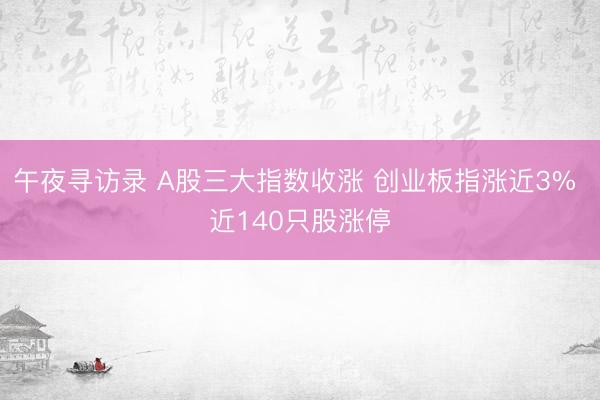 午夜寻访录 A股三大指数收涨 创业板指涨近3% 近140只股涨停