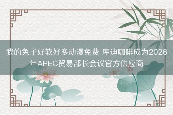 我的兔子好软好多动漫免费 库迪咖啡成为2026年APEC贸易部长会议官方供应商