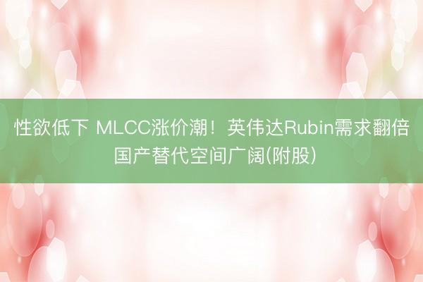 性欲低下 MLCC涨价潮！英伟达Rubin需求翻倍 国产替代空间广阔(附股)