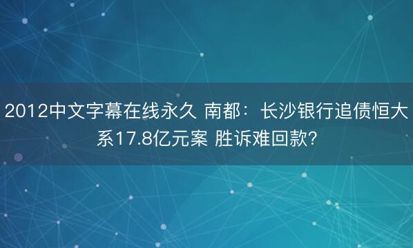 2012中文字幕在线永久 南都：长沙银行追债恒大系17.8亿元案 胜诉难回款？
