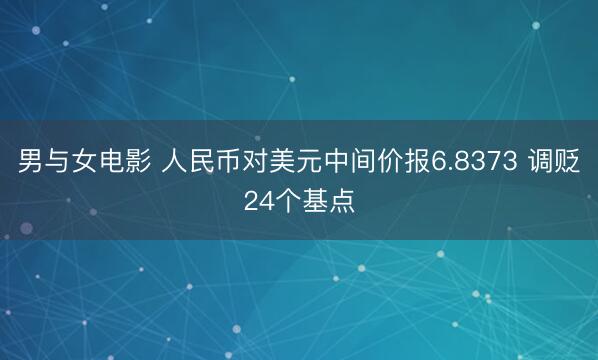 男与女电影 人民币对美元中间价报6.8373 调贬24个基点