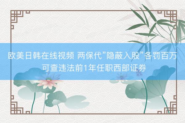 欧美日韩在线视频 两保代”隐蔽入股”各罚百万 可查违法前1年任职西部证券