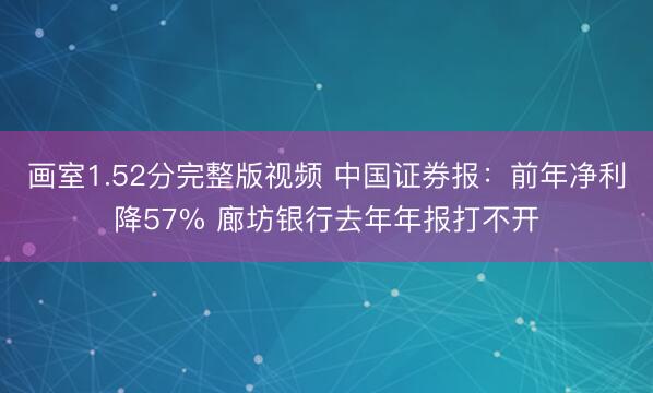 画室1.52分完整版视频 中国证券报：前年净利降57% 廊坊银行去年年报打不开