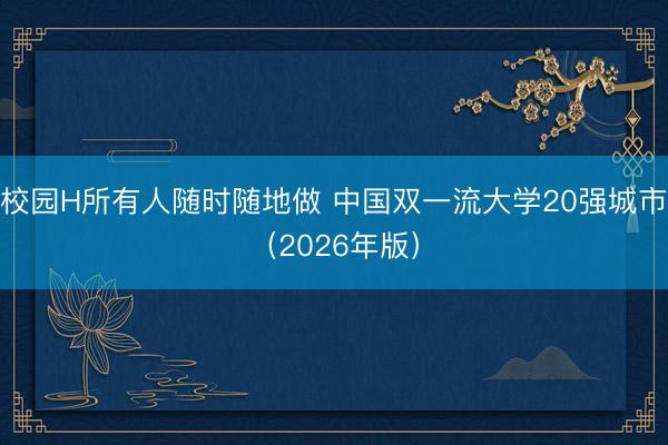 校园H所有人随时随地做 中国双一流大学20强城市（2026年版）