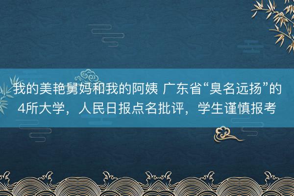 我的美艳舅妈和我的阿姨 广东省“臭名远扬”的4所大学，人民日报点名批评，学生谨慎报考