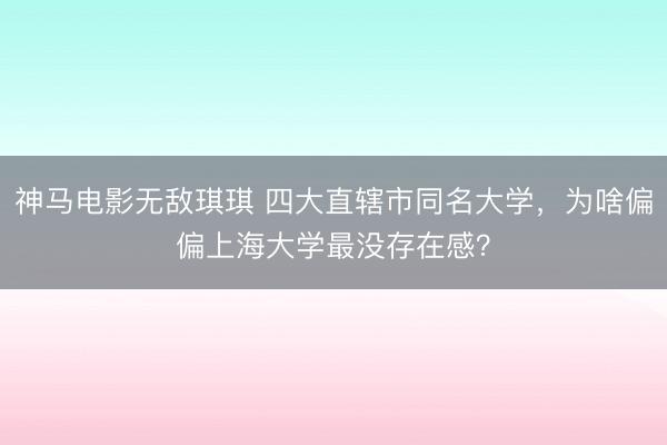 神马电影无敌琪琪 四大直辖市同名大学,为啥偏偏上海大学最没存在感?